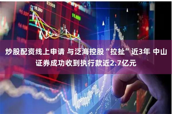 炒股配资线上申请 与泛海控股“拉扯”近3年 中山证券成功收到执行款近2.7亿元
