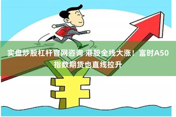 实盘炒股杠杆官网咨询 港股全线大涨！富时A50指数期货也