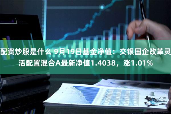配资炒股是什么 9月19日基金净值：交银国企改革灵活配置混合A最新净值1.4038，涨1.01%