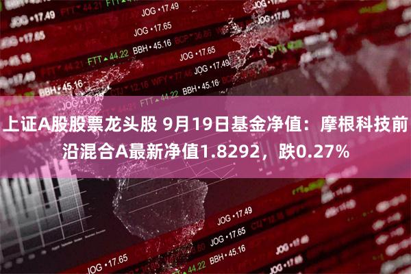 上证A股股票龙头股 9月19日基金净值：摩根科技前沿混合A最新净值1.8292，跌0.27%