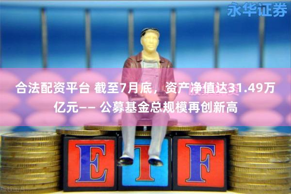 合法配资平台 截至7月底，资产净值达31.49万亿元—— 公募基金总规模再创新高
