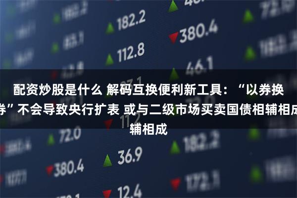 配资炒股是什么 解码互换便利新工具：“以券换券”不会导致央行扩表 或与二级市场买卖国债相辅相成