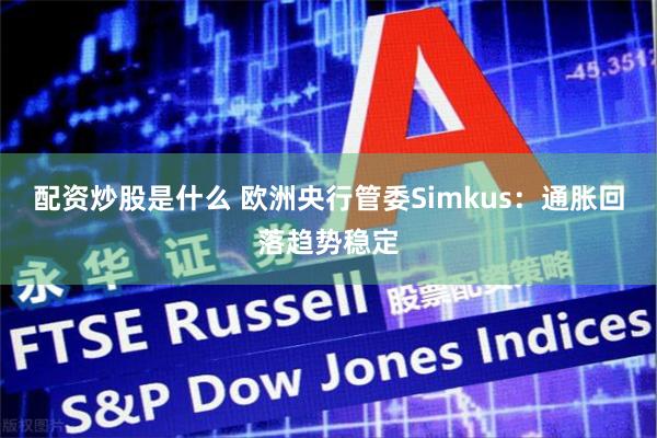 配资炒股是什么 欧洲央行管委Simkus：通胀回落趋势稳定