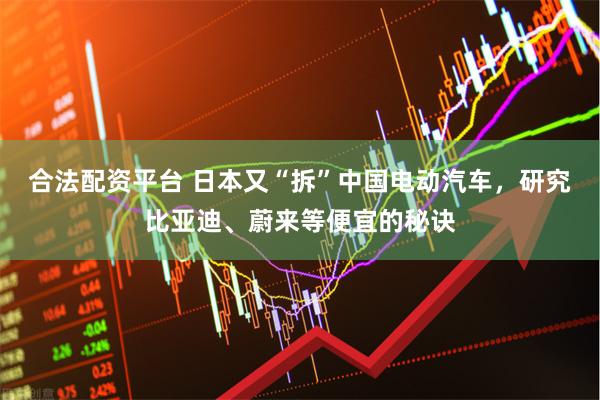 合法配资平台 日本又“拆”中国电动汽车，研究比亚迪、蔚来等便宜的秘诀