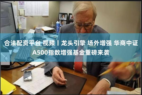 合法配资平台 视频丨龙头引擎 场外增强 华商中证A500指数增强基金重磅来袭