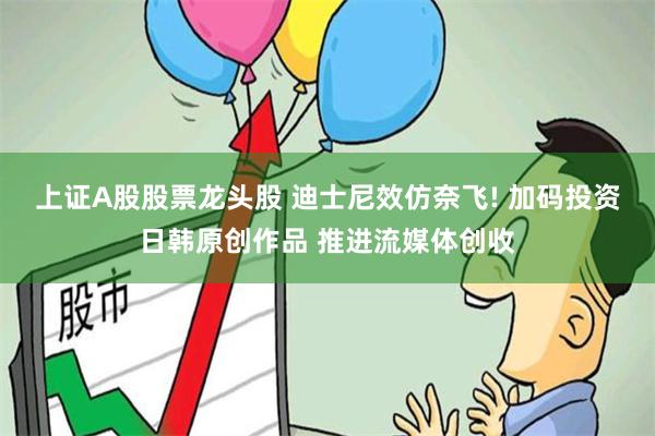 上证A股股票龙头股 迪士尼效仿奈飞! 加码投资日韩原创作品 推进流媒体创收