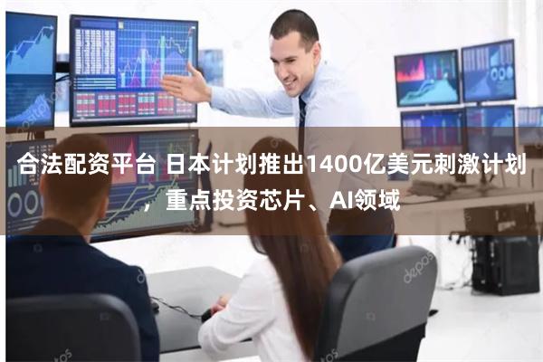 合法配资平台 日本计划推出1400亿美元刺激计划，重点投资芯片、AI领域