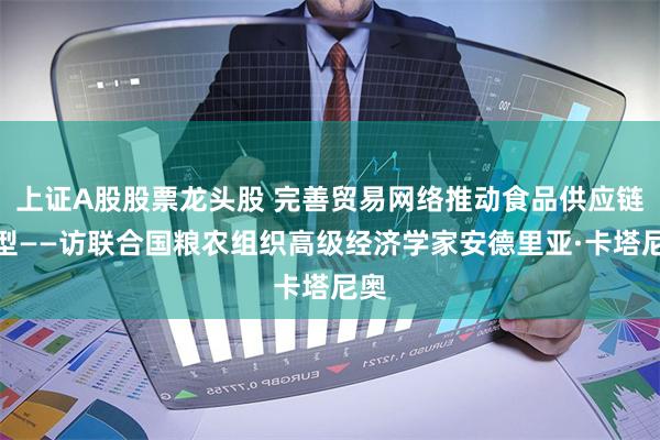 上证A股股票龙头股 完善贸易网络推动食品供应链转型——访联合国粮农组织高级经济学家安德里亚·卡塔尼奥