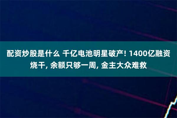 配资炒股是什么 千亿电池明星破产! 1400亿融资烧干, 余额只够一周, 金主大众难救