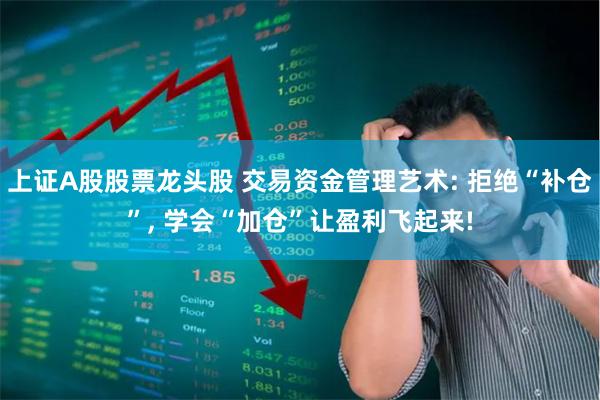 上证A股股票龙头股 交易资金管理艺术: 拒绝“补仓”, 学会“加仓”让盈利飞起来!