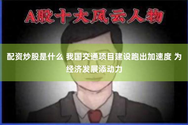 配资炒股是什么 我国交通项目建设跑出加速度 为经济发展添动力