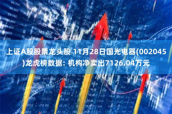 上证A股股票龙头股 11月28日国光电器(002045)龙虎榜数据: 机构净卖出7126.04万元