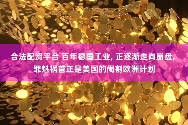 合法配资平台 百年德国工业, 正逐渐走向崩盘, 罪魁祸首正是美国的阉割欧洲计划