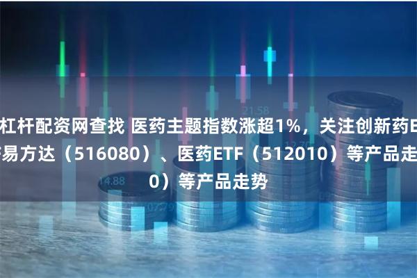 杠杆配资网查找 医药主题指数涨超1%，关注创新药ETF易方达（516080）、医药ETF（512010）等产品走势