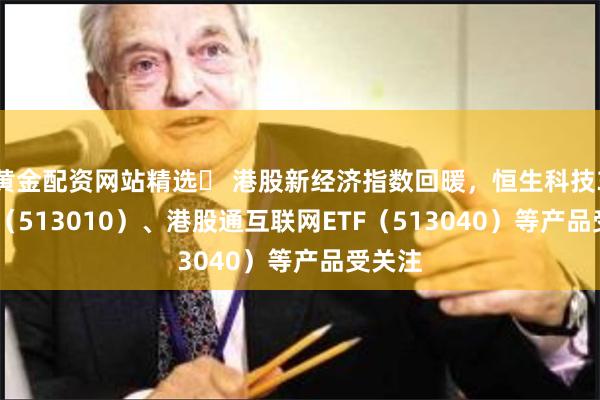 黄金配资网站精选	 港股新经济指数回暖，恒生科技30ETF（513010）、港股通互联网ETF（513040）等产品受关注
