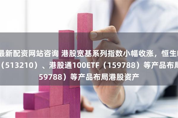 最新配资网站咨询 港股宽基系列指数小幅收涨，恒生ETF易方达（513210）、港股通100ETF（159788）等产品布局港股资产