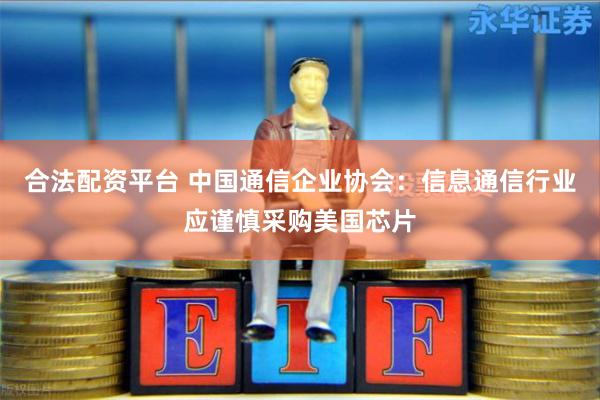 合法配资平台 中国通信企业协会：信息通信行业应谨慎采购美国芯片
