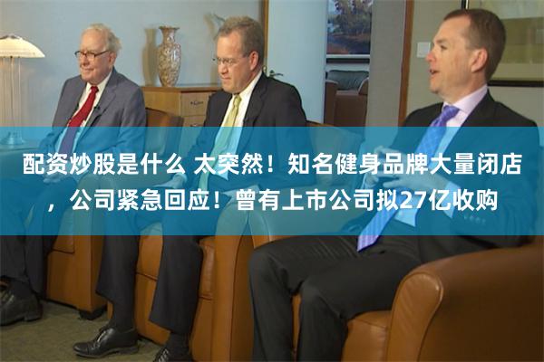 配资炒股是什么 太突然！知名健身品牌大量闭店，公司紧急回应！曾有上市公司拟27亿收购