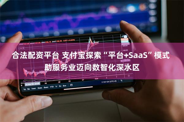 合法配资平台 支付宝探索“平台+SaaS”模式 助服务业迈向数智化深水区