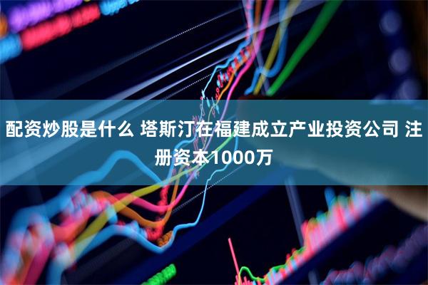 配资炒股是什么 塔斯汀在福建成立产业投资公司 注册资本1000万