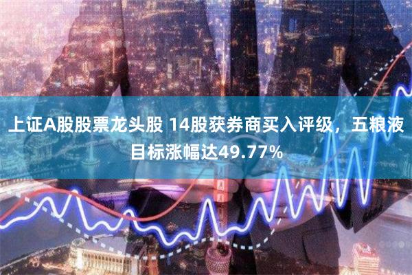 上证A股股票龙头股 14股获券商买入评级，五粮液目标涨幅达49.77%