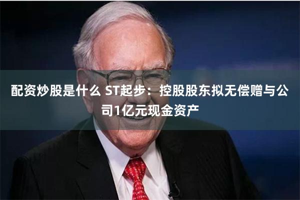 配资炒股是什么 ST起步：控股股东拟无偿赠与公司1亿元现