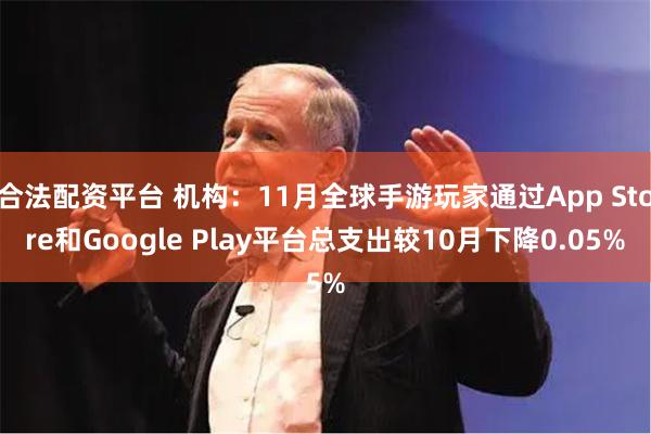 合法配资平台 机构：11月全球手游玩家通过App Store和Google Play平台总支出较10月下降0.05%