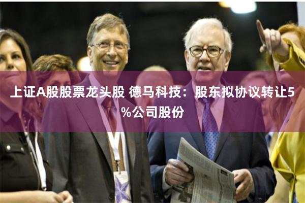 上证A股股票龙头股 德马科技：股东拟协议转让5%公司股份