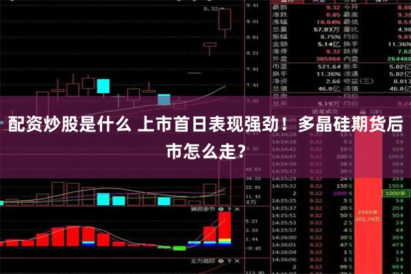 配资炒股是什么 上市首日表现强劲！多晶硅期货后市怎么走？