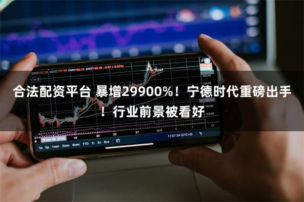 合法配资平台 暴增29900%！宁德时代重磅出手！行业前