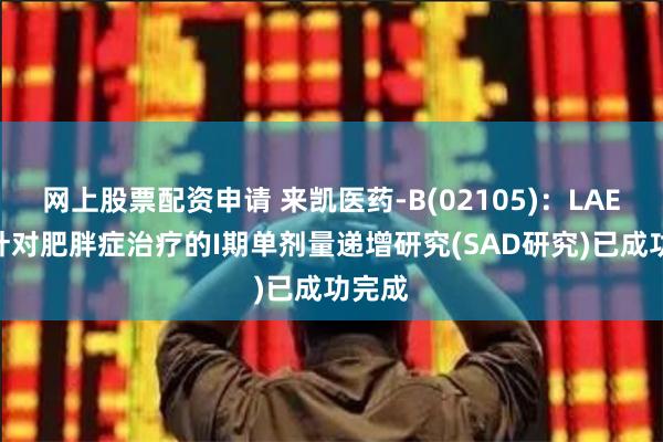 网上股票配资申请 来凯医药-B(02105)：LAE102针对肥胖症治疗的I期单剂量递增研究(SAD研究)已成功完成