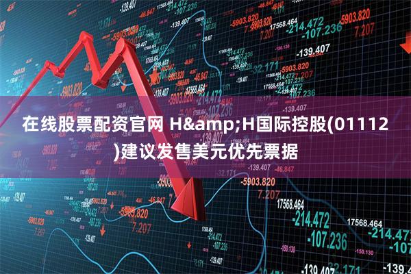 在线股票配资官网 H&H国际控股(01112)建议发售美元优先票据