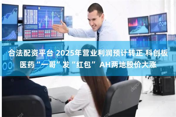 合法配资平台 2025年营业利润预计转正 科创板医药“一哥”发“红包” AH两地股价大涨