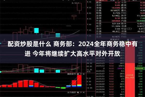 配资炒股是什么 商务部：2024全年商务稳中有进 今年将继续扩大高水平对外开放